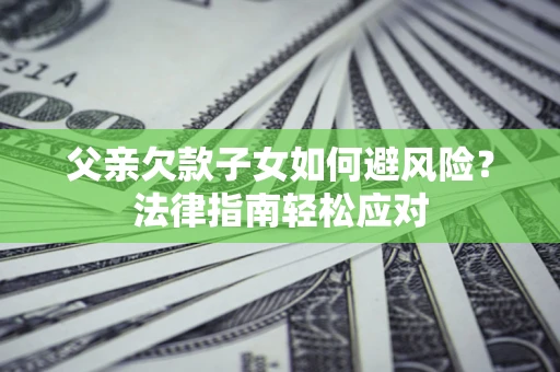 北京父亲欠款子女如何避风险？法律指南轻松应对