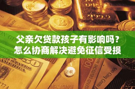 北京父亲欠贷款孩子有影响吗？怎么协商解决避免征信受损？
