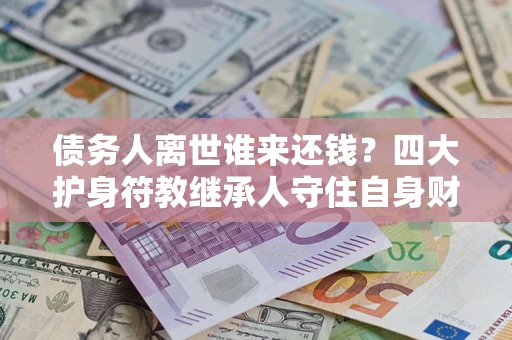 北京债务人离世谁来还钱？四大护身符教继承人守住自身财产