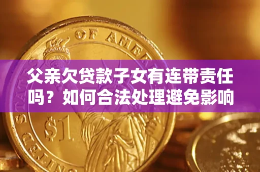 北京父亲欠贷款子女有连带责任吗？如何合法处理避免影响？