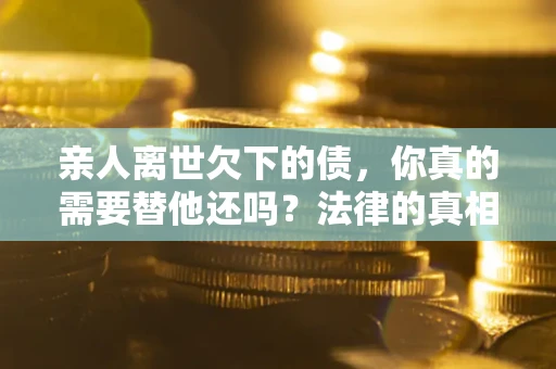 北京亲人离世欠下的债，你真的需要替他还吗？法律的真相或许与你想的不一样