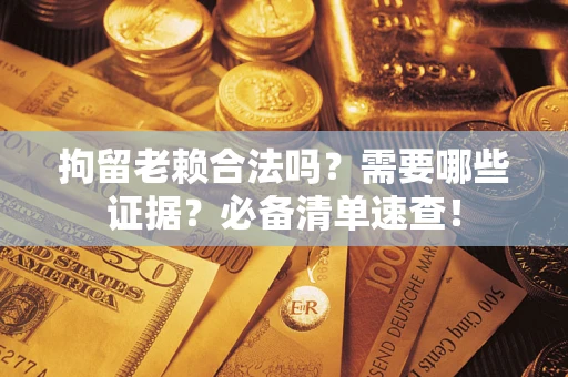 北京拘留老赖合法吗？需要哪些证据？必备清单速查！