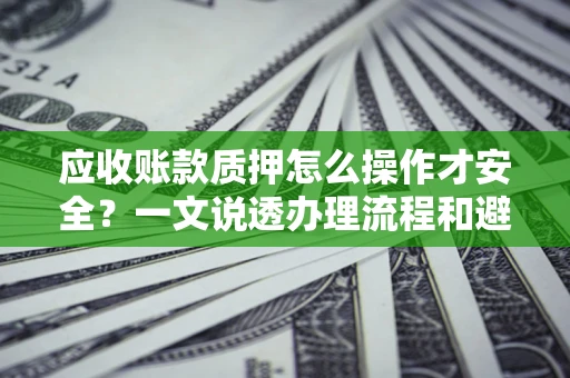 北京应收账款质押怎么操作才安全？一文说透办理流程和避险绝招